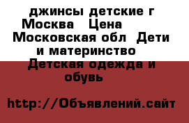 джинсы детские г Москва › Цена ­ 500 - Московская обл. Дети и материнство » Детская одежда и обувь   